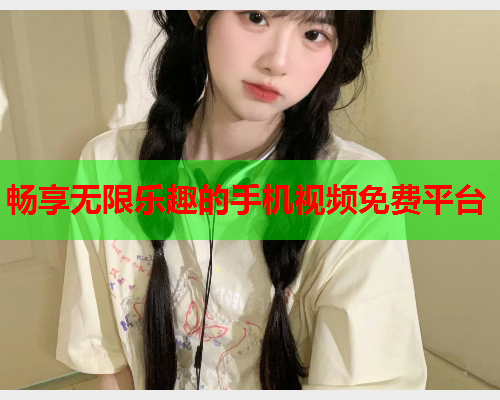 畅享无限乐趣的手机视频免费平台  第1张