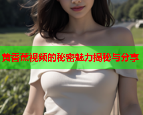 黄香蕉视频的秘密魅力揭秘与分享  第2张