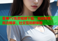 香蕉TV免费视频下载：离线观看，高清畅享，社交互动新体验