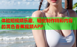 体验短视频乐趣，轻松制作精彩内容的黄色香蕉视频APP