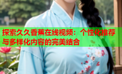 探索久久香蕉在线视频：个性化推荐与多样化内容的完美结合