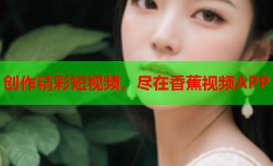 创作精彩短视频，尽在香蕉视频APP