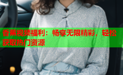 香蕉视频福利：畅享无限精彩，轻松获取热门资源