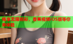 畅享无限精彩，香蕉视频iOS版等你来体验