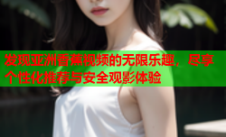 发现亚洲香蕉视频的无限乐趣，尽享个性化推荐与安全观影体验