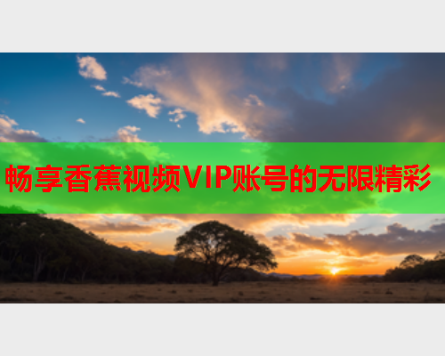 畅享香蕉视频VIP账号的无限精彩  第1张