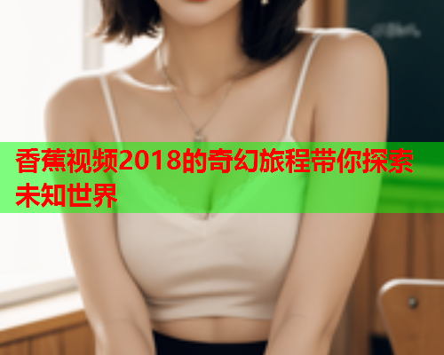 香蕉视频2018的奇幻旅程带你探索未知世界  第2张