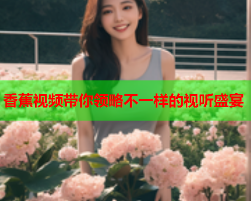 香蕉视频带你领略不一样的视听盛宴  第1张