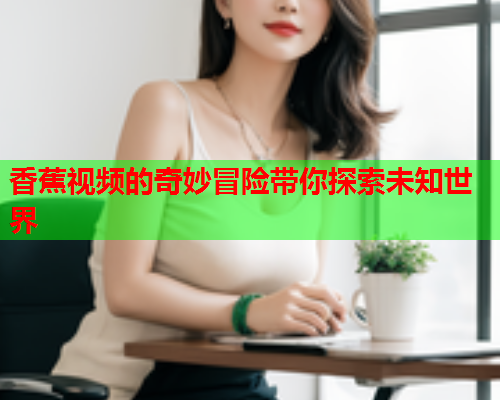 香蕉视频的奇妙冒险带你探索未知世界  第1张