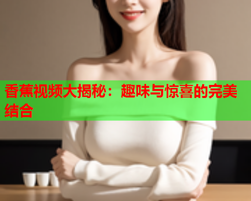 香蕉视频大揭秘：趣味与惊喜的完美结合  第1张