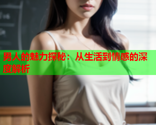 男人的魅力探秘：从生活到情感的深度解析  第2张