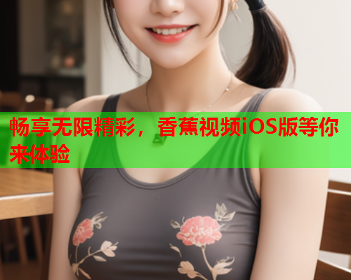 畅享无限精彩，香蕉视频iOS版等你来体验  第1张