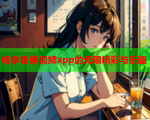 畅享香蕉视频app的无限精彩与乐趣  第1张