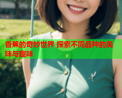 香蕉的奇妙世界 探索不同品种的美味与趣味  第1张