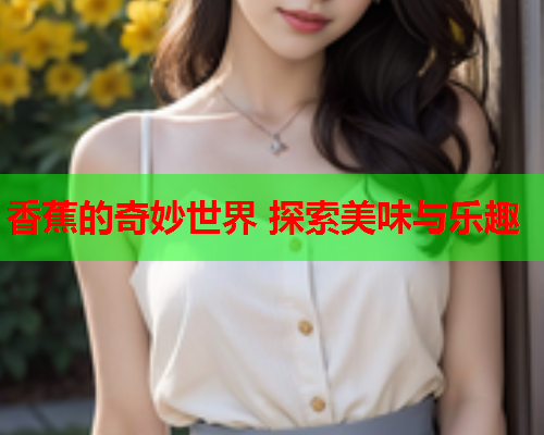 香蕉的奇妙世界 探索美味与乐趣  第2张