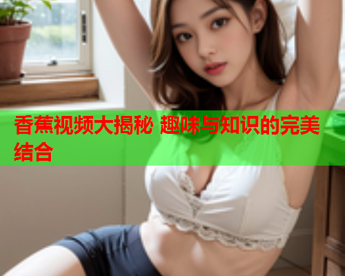 香蕉视频大揭秘 趣味与知识的完美结合  第1张