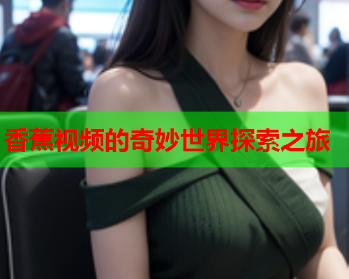 香蕉视频的奇妙世界探索之旅  第1张