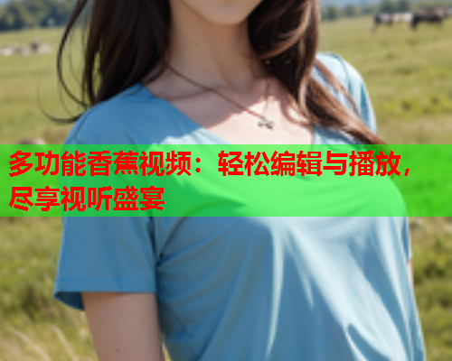 多功能香蕉视频：轻松编辑与播放，尽享视听盛宴  第1张