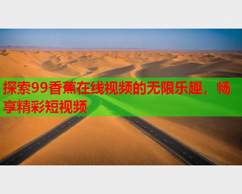 探索99香蕉在线视频的无限乐趣，畅享精彩短视频  第1张