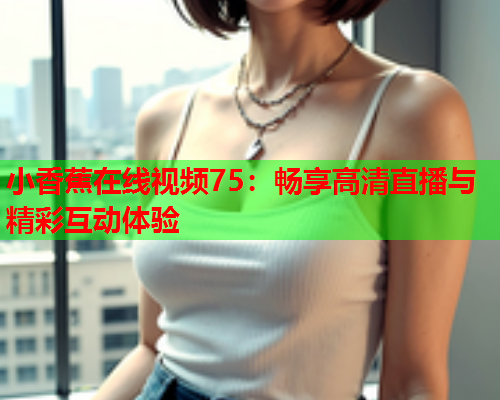 小香蕉在线视频75：畅享高清直播与精彩互动体验  第1张