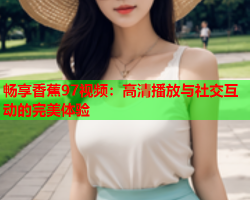 畅享香蕉97视频：高清播放与社交互动的完美体验  第1张