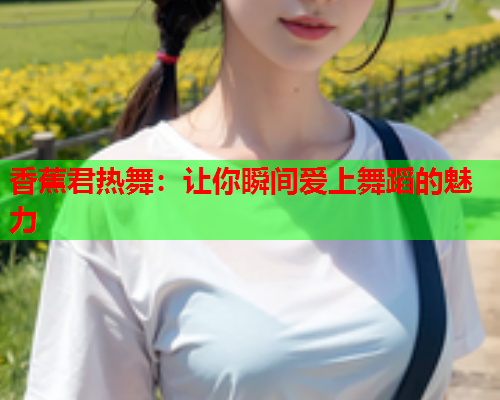 香蕉君热舞：让你瞬间爱上舞蹈的魅力  第1张