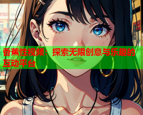 香蕉性视频：探索无限创意与乐趣的互动平台  第1张