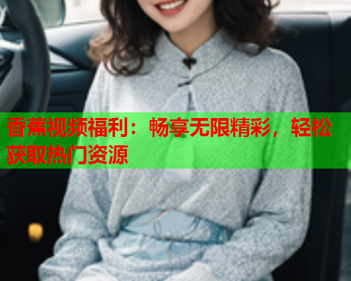 香蕉视频福利：畅享无限精彩，轻松获取热门资源  第1张