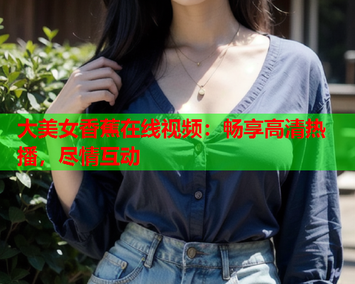 大美女香蕉在线视频：畅享高清热播，尽情互动  第1张