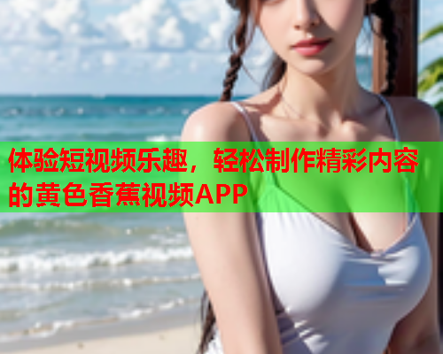 体验短视频乐趣，轻松制作精彩内容的黄色香蕉视频APP  第1张