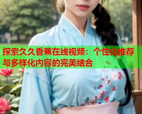 探索久久香蕉在线视频：个性化推荐与多样化内容的完美结合  第1张