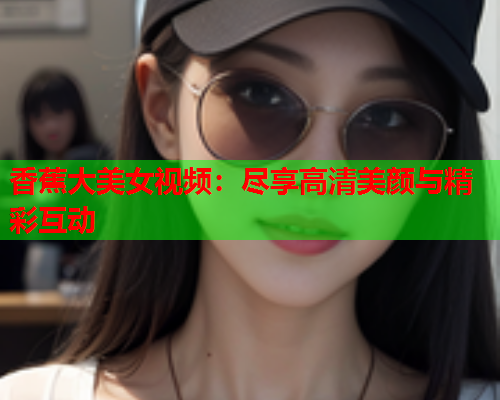 香蕉大美女视频：尽享高清美颜与精彩互动  第2张